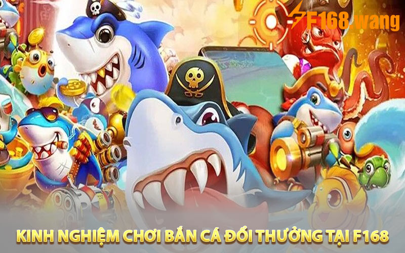 Kinh nghiệm quý báu khi chơi bắn cá đổi thưởng tại F168